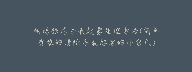 帕玛强尼手表起雾处理方法(简单有效的清除手表起雾的小窍门)