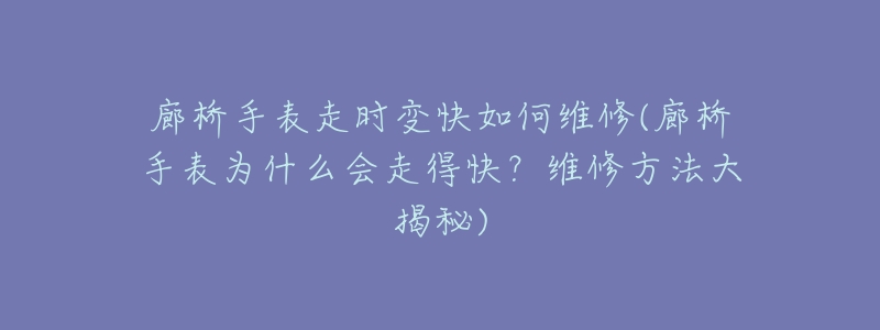 廊桥手表走时变快如何维修(廊桥手表为什么会走得快？维修方法大揭秘)