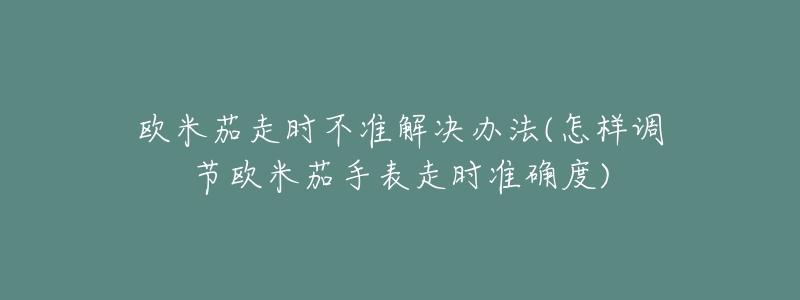 欧米茄走时不准解决办法(怎样调节欧米茄手表走时准确度)