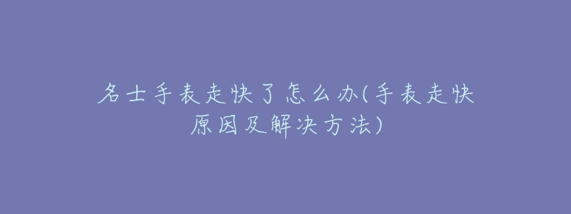 名士手表走快了怎么办(手表走快原因及解决方法)