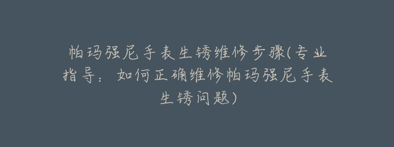 帕玛强尼手表生锈维修步骤(专业指导：如何正确维修帕玛强尼手表生锈问题)