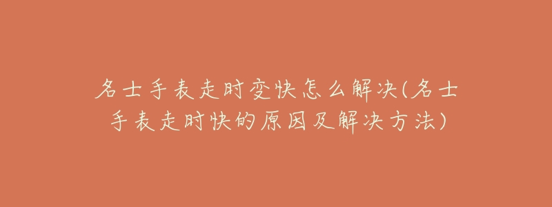 名士手表走时变快怎么解决(名士手表走时快的原因及解决方法)