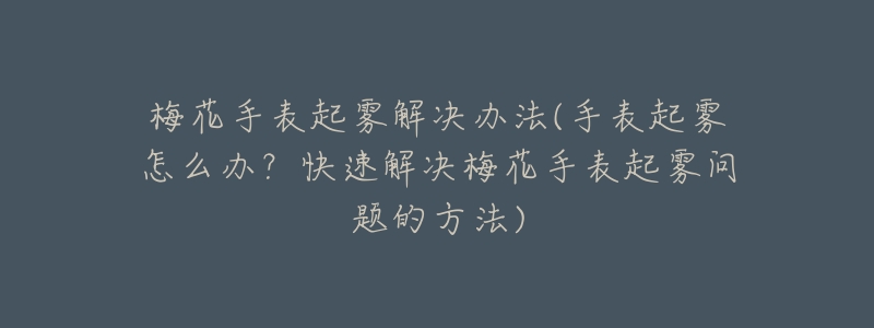 梅花手表起雾解决办法(手表起雾怎么办？快速解决梅花手表起雾问题的方法)