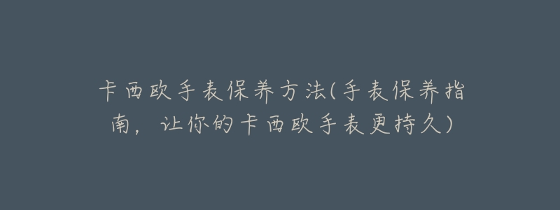 卡西欧手表保养方法(手表保养指南，让你的卡西欧手表更持久)