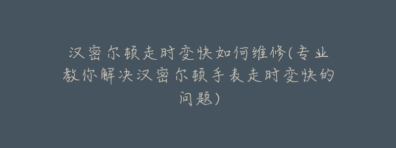 汉密尔顿走时变快如何维修(专业教你解决汉密尔顿手表走时变快的问题)