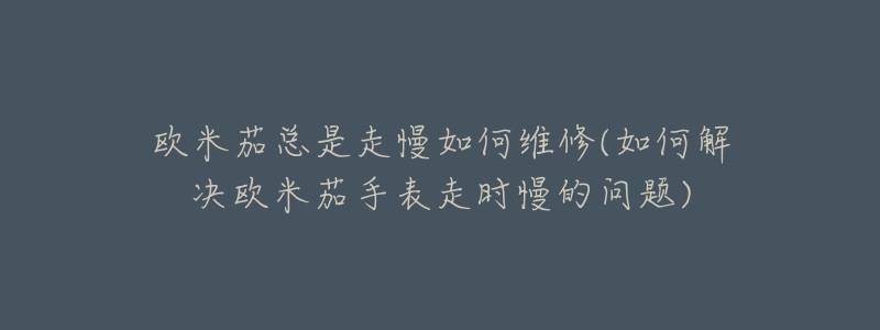 欧米茄总是走慢如何维修(如何解决欧米茄手表走时慢的问题)