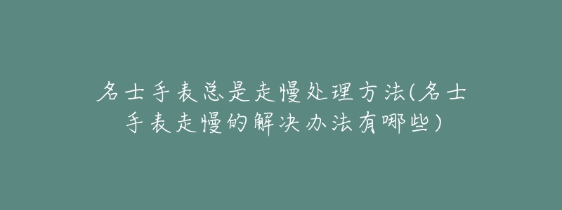 名士手表总是走慢处理方法(名士手表走慢的解决办法有哪些)