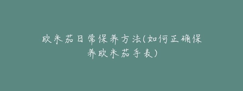 欧米茄日常保养方法(如何正确保养欧米茄手表)