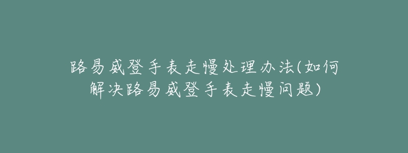 路易威登手表走慢处理办法(如何解决路易威登手表走慢问题)