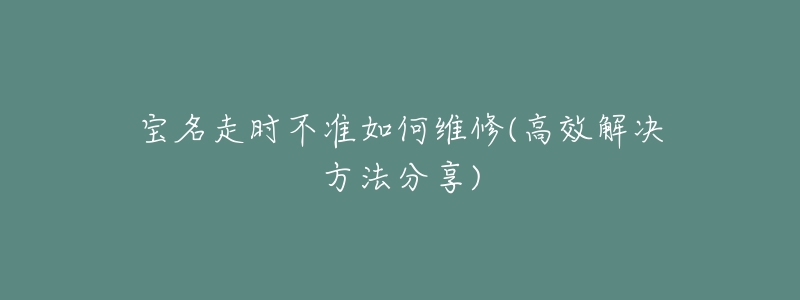 宝名走时不准如何维修(高效解决方法分享)