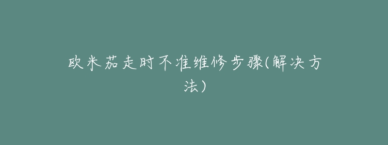 欧米茄走时不准维修步骤(解决方法)