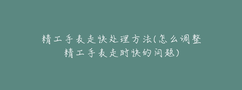 精工手表走快处理方法(怎么调整精工手表走时快的问题)