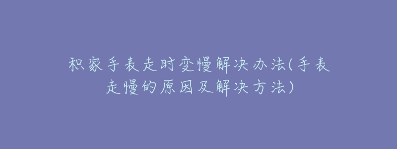 积家手表走时变慢解决办法(手表走慢的原因及解决方法)