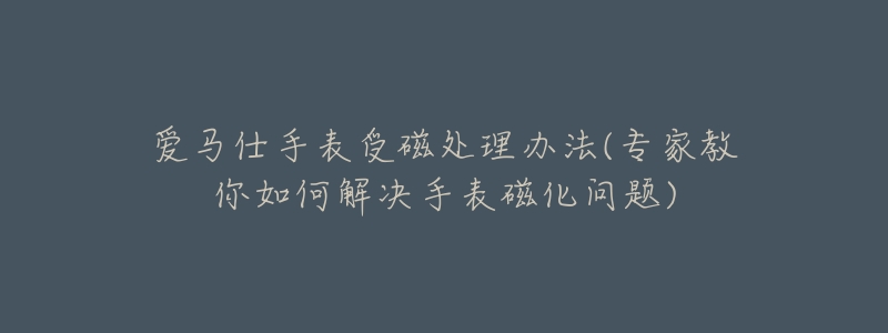 爱马仕手表受磁处理办法(专家教你如何解决手表磁化问题)