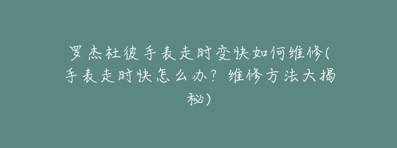 罗杰杜彼手表走时变快如何维修(手表走时快怎么办？维修方法大揭秘)