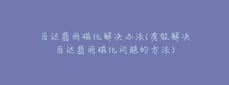 百达翡丽磁化解决办法(有效解决百达翡丽磁化问题的方法)