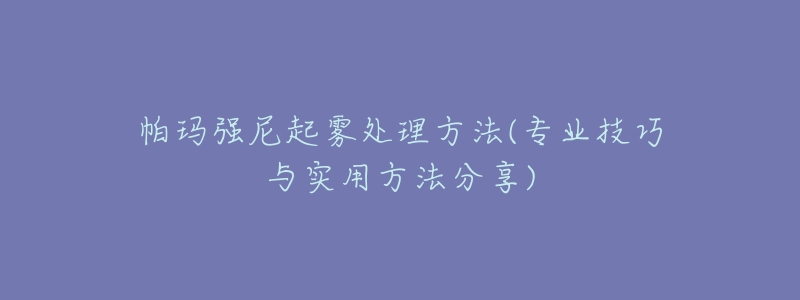 帕玛强尼起雾处理方法(专业技巧与实用方法分享)