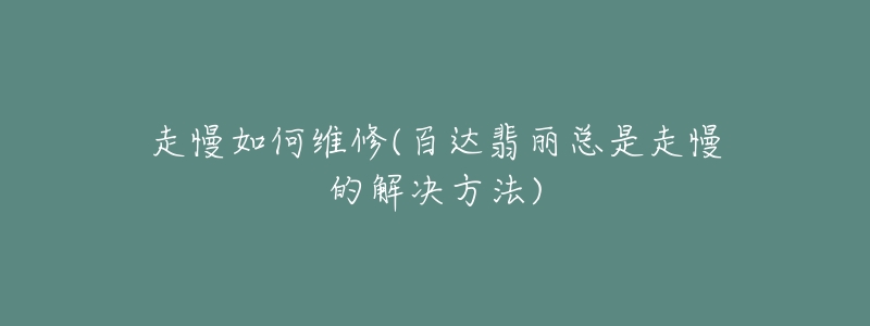 走慢如何维修(百达翡丽总是走慢的解决方法)