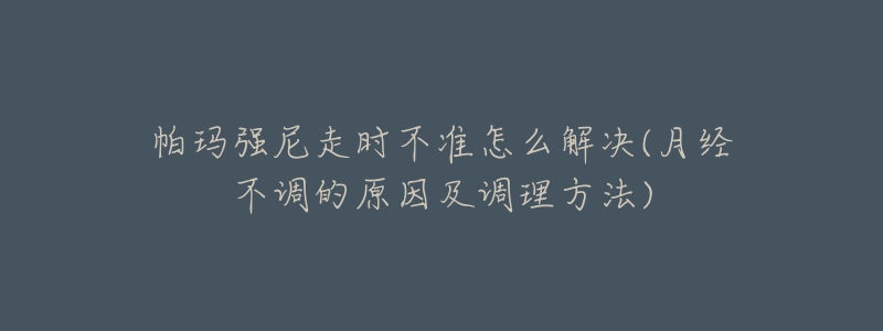 帕玛强尼走时不准怎么解决(月经不调的原因及调理方法)