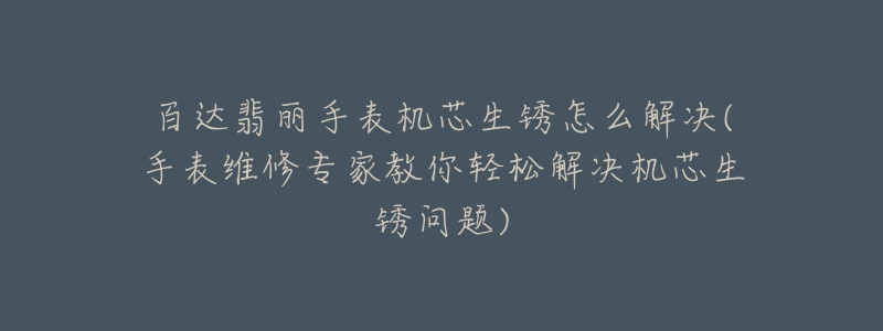 百达翡丽手表机芯生锈怎么解决(手表维修专家教你轻松解决机芯生锈问题)