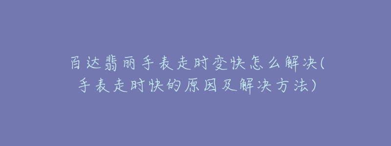 百达翡丽手表走时变快怎么解决(手表走时快的原因及解决方法)