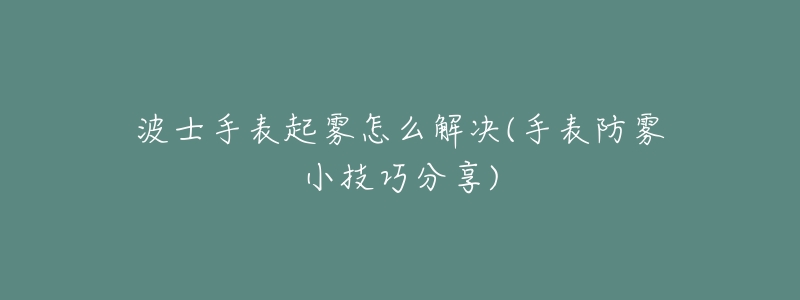 波士手表起雾怎么解决(手表防雾小技巧分享)