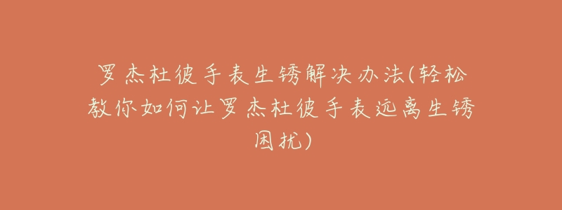 罗杰杜彼手表生锈解决办法(轻松教你如何让罗杰杜彼手表远离生锈困扰)