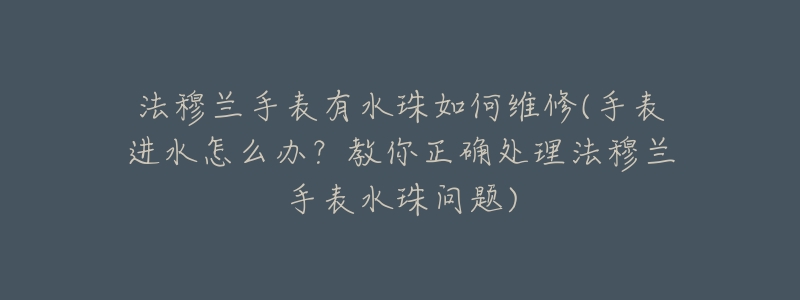 法穆兰手表有水珠如何维修(手表进水怎么办？教你正确处理法穆兰手表水珠问题)