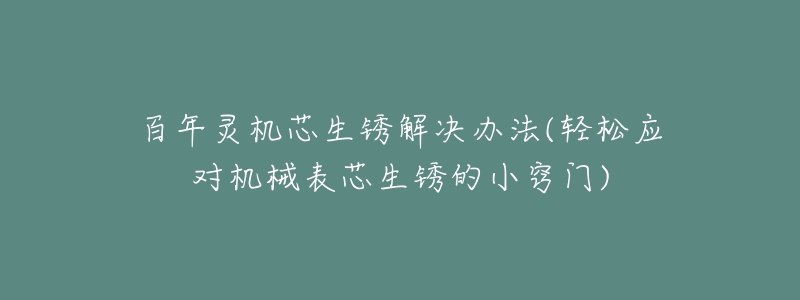 百年灵机芯生锈解决办法(轻松应对机械表芯生锈的小窍门)