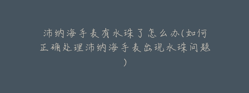 沛纳海手表有水珠了怎么办(如何正确处理沛纳海手表出现水珠问题)