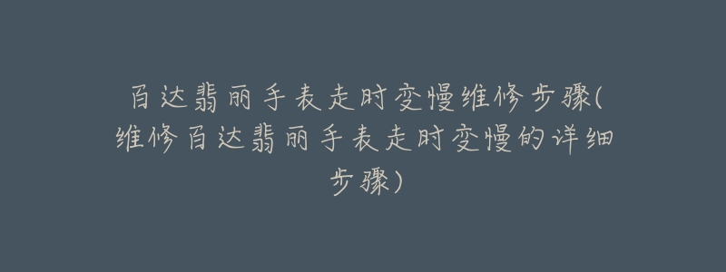 百达翡丽手表走时变慢维修步骤(维修百达翡丽手表走时变慢的详细步骤)