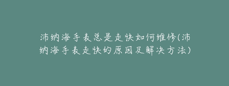 沛纳海手表总是走快如何维修(沛纳海手表走快的原因及解决方法)