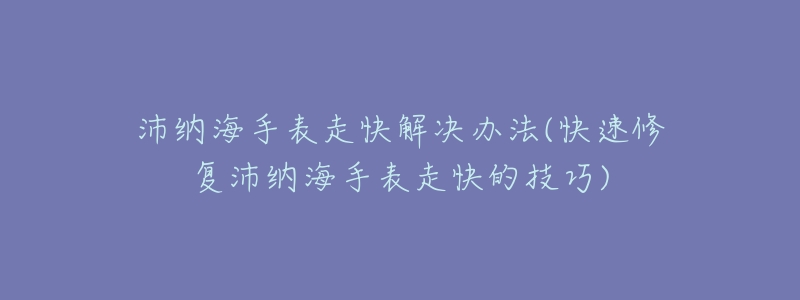 沛纳海手表走快解决办法(快速修复沛纳海手表走快的技巧)