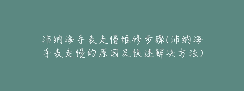 沛纳海手表走慢维修步骤(沛纳海手表走慢的原因及快速解决方法)