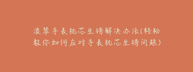 浪琴手表机芯生锈解决办法(轻松教你如何应对手表机芯生锈问题)