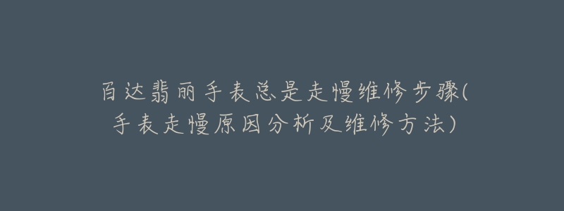 百达翡丽手表总是走慢维修步骤(手表走慢原因分析及维修方法)