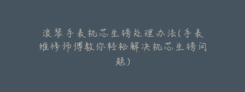 浪琴手表机芯生锈处理办法(手表维修师傅教你轻松解决机芯生锈问题)