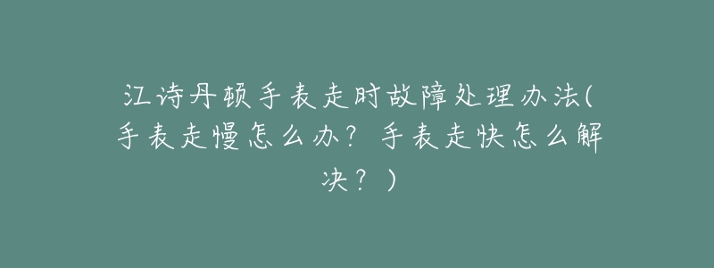 江诗丹顿手表走时故障处理办法(手表走慢怎么办？手表走快怎么解决？)