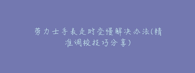 劳力士手表走时变慢解决办法(精准调校技巧分享)