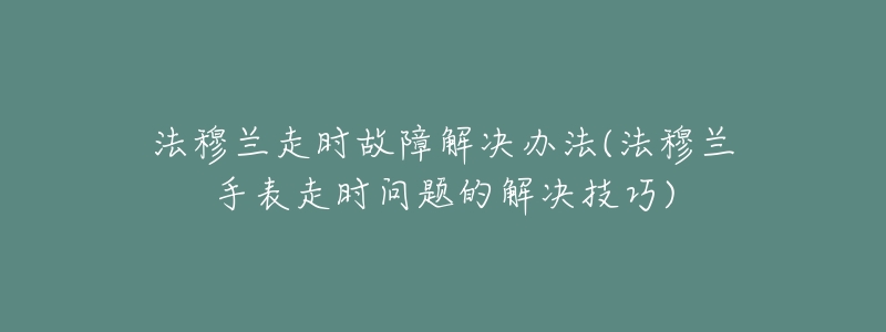 法穆兰走时故障解决办法(法穆兰手表走时问题的解决技巧)