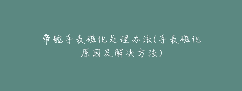 帝舵手表磁化处理办法(手表磁化原因及解决方法)