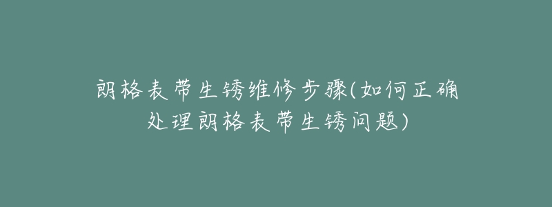 朗格表带生锈维修步骤(如何正确处理朗格表带生锈问题)