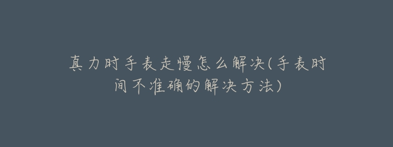 真力时手表走慢怎么解决(手表时间不准确的解决方法)