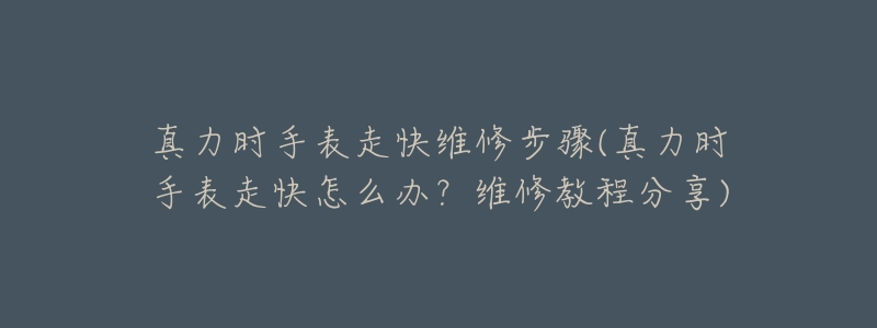 真力时手表走快维修步骤(真力时手表走快怎么办？维修教程分享)