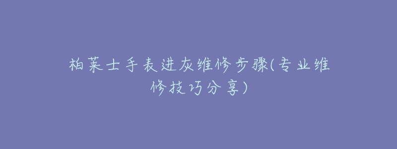 柏莱士手表进灰维修步骤(专业维修技巧分享)