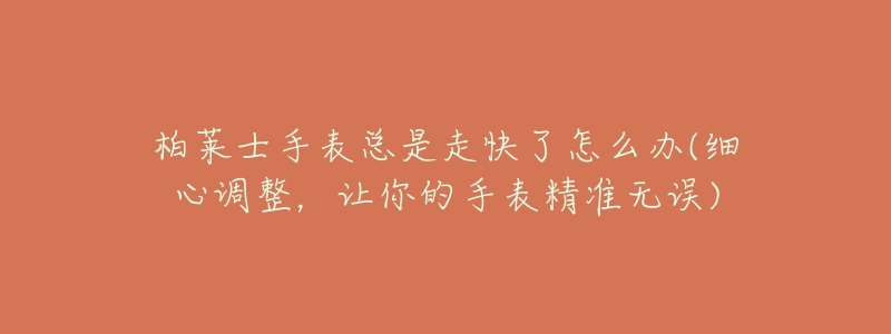 柏莱士手表总是走快了怎么办(细心调整，让你的手表精准无误)