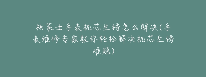 柏莱士手表机芯生锈怎么解决(手表维修专家教你轻松解决机芯生锈难题)