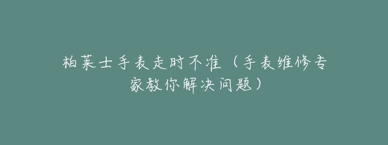 柏莱士手表走时不准（手表维修专家教你解决问题）