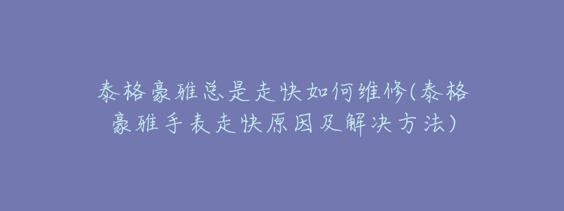 泰格豪雅总是走快如何维修(泰格豪雅手表走快原因及解决方法)