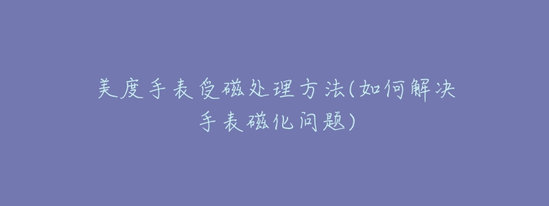 美度手表受磁处理方法(如何解决手表磁化问题)